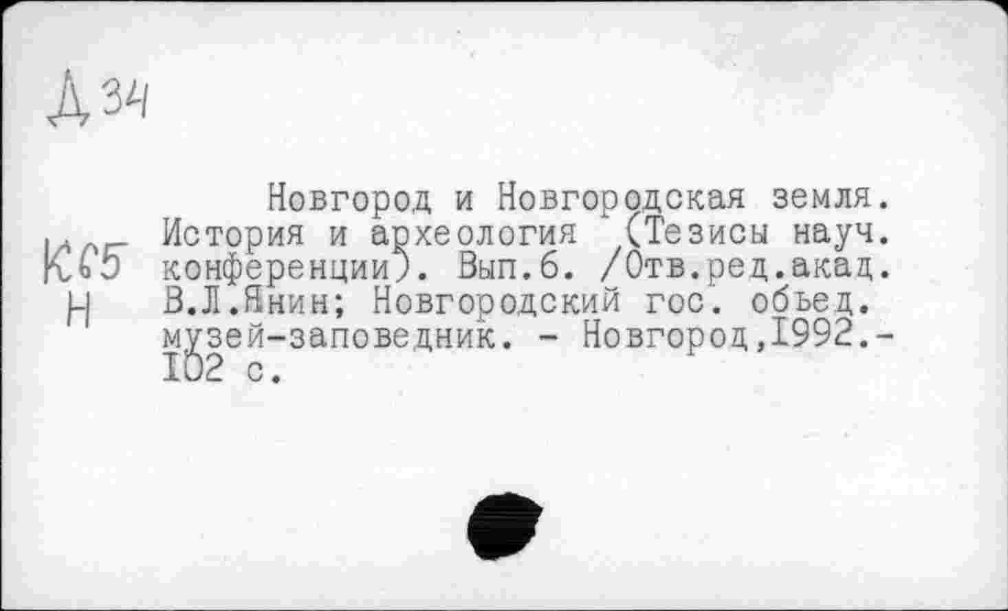 ﻿А 34
H
Новгород и Новгородская земля. История и археология " (Тезисы науч, конференции;. Вып.б. /Отв.ред.акад. Ö.Л.Янин; Новгородский гос', обьед. м^зей-заповедник. - Новгород,1992.-